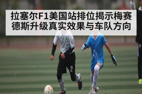 拉塞尔F1美国站排位揭示梅赛德斯升级真实效果与车队方向 - stake.com